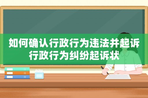 如何確認(rèn)行政行為違法并起訴行政行為糾紛起訴狀