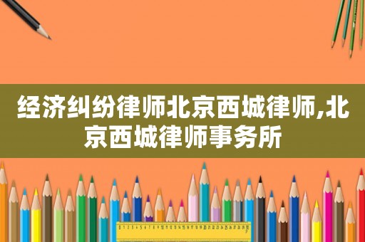 經(jīng)濟糾紛律師北京西城律師,北京西城律師事務所