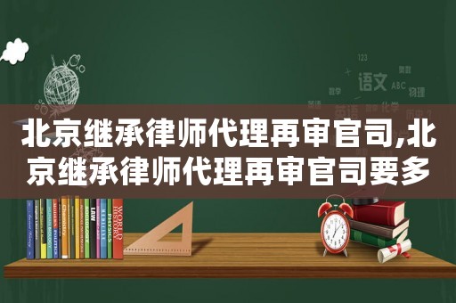 北京繼承律師代理再審官司,北京繼承律師代理再審官司要多少錢(qián)