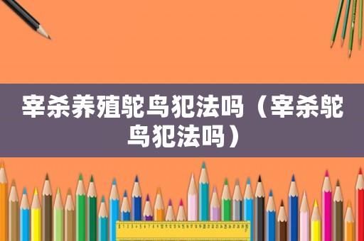 宰殺養(yǎng)殖鴕鳥犯法嗎（宰殺鴕鳥犯法嗎）