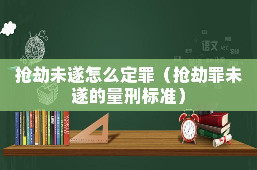 搶劫未遂怎么定罪（搶劫罪未遂的量刑標(biāo)準(zhǔn)）