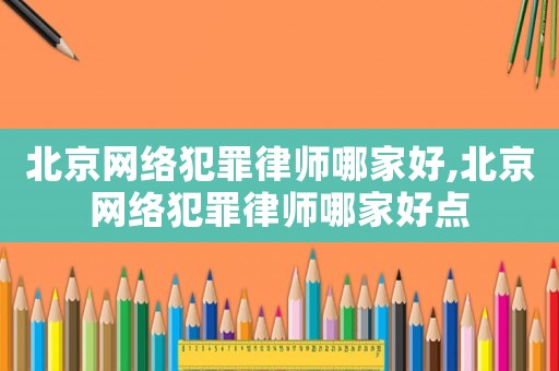 北京網(wǎng)絡(luò)犯罪律師哪家好,北京網(wǎng)絡(luò)犯罪律師哪家好點