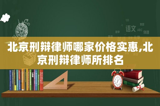 北京刑辯律師哪家價格實惠,北京刑辯律師所排名