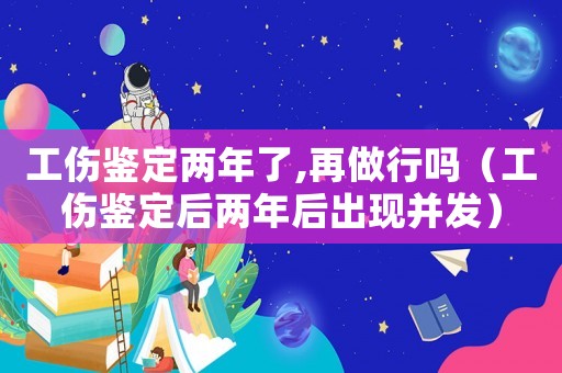 工傷鑒定兩年了,再做行嗎（工傷鑒定后兩年后出現(xiàn)并發(fā)）
