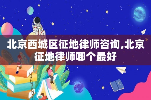 北京西城區(qū)征地律師咨詢,北京征地律師哪個最好