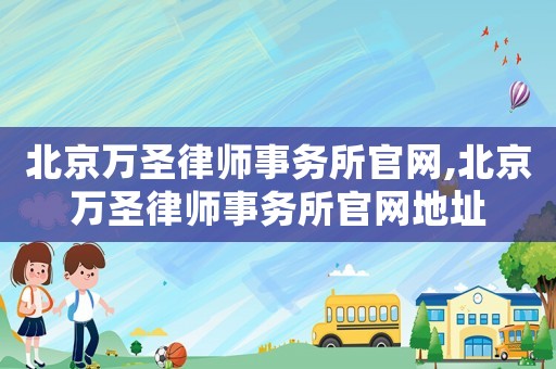 北京萬圣律師事務(wù)所官網(wǎng),北京萬圣律師事務(wù)所官網(wǎng)地址