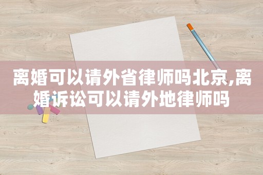 離婚可以請外省律師嗎北京,離婚訴訟可以請外地律師嗎