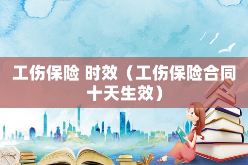 工傷保險(xiǎn) 時(shí)效（工傷保險(xiǎn)合同十天生效）