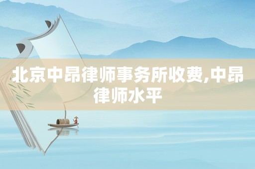 北京中昂律師事務(wù)所收費(fèi),中昂律師水平