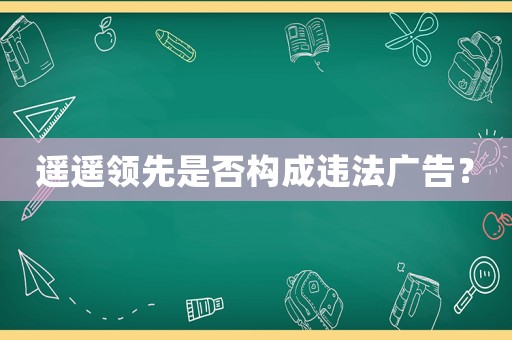 遙遙領(lǐng)先是否構(gòu)成違法廣告？