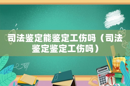 司法鑒定能鑒定工傷嗎（司法鑒定鑒定工傷嗎）