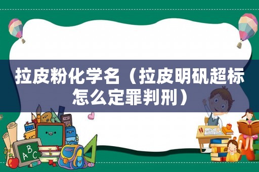 拉皮粉化學(xué)名（拉皮明礬超標(biāo)怎么定罪判刑）