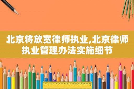 北京將放寬律師執(zhí)業(yè),北京律師執(zhí)業(yè)管理辦法實施細(xì)節(jié)