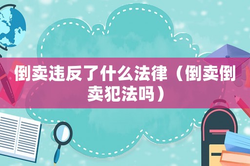 倒賣違反了什么法律（倒賣倒賣犯法嗎）