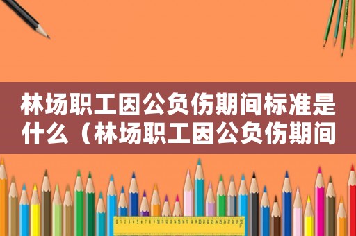 林場(chǎng)職工因公負(fù)傷期間標(biāo)準(zhǔn)是什么（林場(chǎng)職工因公負(fù)傷期間標(biāo)準(zhǔn)）