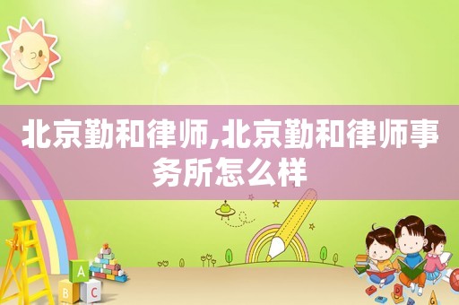 北京勤和律師,北京勤和律師事務(wù)所怎么樣