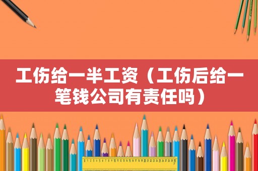工傷給一半工資（工傷后給一筆錢(qián)公司有責(zé)任嗎）