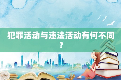 犯罪活動(dòng)與違法活動(dòng)有何不同？