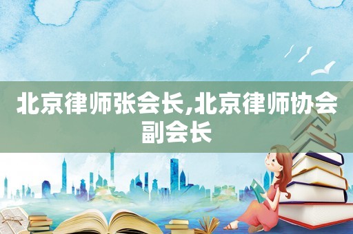 北京律師張會長,北京律師協(xié)會副會長