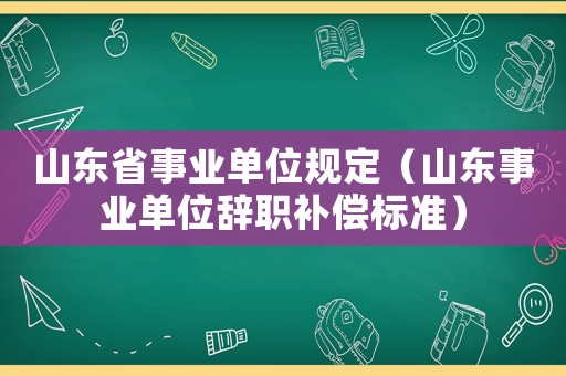 山東省事業(yè)單位規(guī)定（山東事業(yè)單位辭職補(bǔ)償標(biāo)準(zhǔn)）