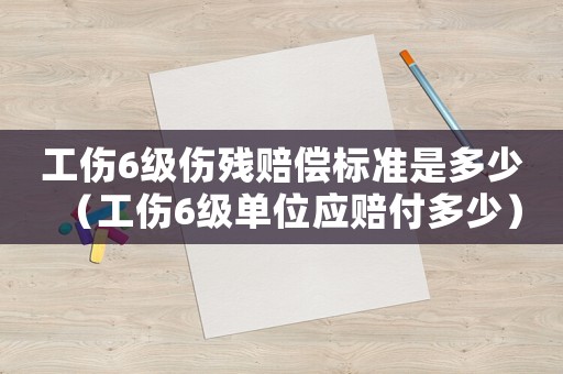 工傷6級(jí)傷殘賠償標(biāo)準(zhǔn)是多少（工傷6級(jí)單位應(yīng)賠付多少）
