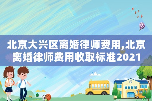 北京大興區(qū)離婚律師費用,北京離婚律師費用收取標(biāo)準(zhǔn)2021