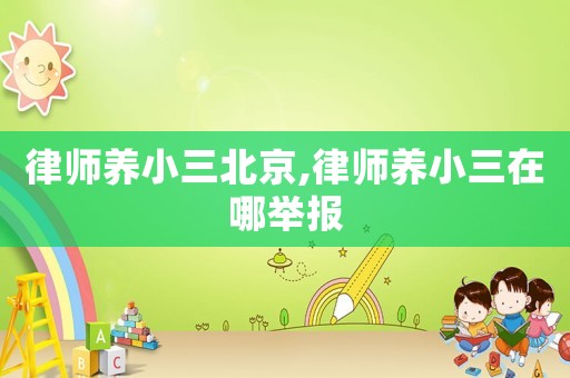律師養(yǎng)小三北京,律師養(yǎng)小三在哪舉報(bào)