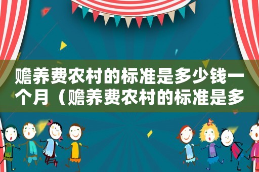 贍養(yǎng)費(fèi)農(nóng)村的標(biāo)準(zhǔn)是多少錢一個(gè)月（贍養(yǎng)費(fèi)農(nóng)村的標(biāo)準(zhǔn)是多少）