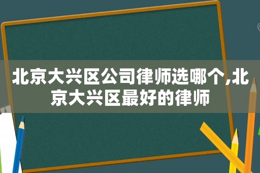 北京大興區(qū)公司律師選哪個(gè),北京大興區(qū)最好的律師