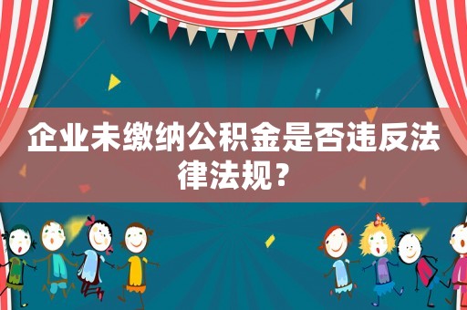 企業(yè)未繳納公積金是否違反法律法規(guī)？