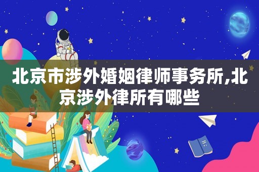 北京市涉外婚姻律師事務所,北京涉外律所有哪些