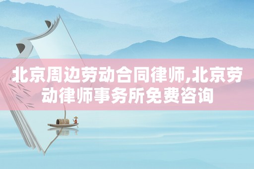北京周邊勞動(dòng)合同律師,北京勞動(dòng)律師事務(wù)所免費(fèi)咨詢