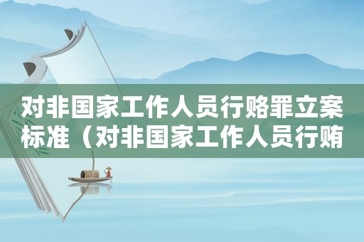 對(duì)非國(guó)家工作人員行賂罪立案標(biāo)準(zhǔn)（對(duì)非國(guó)家工作人員行賄罪數(shù)額巨大的標(biāo)準(zhǔn)）