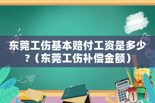 東莞工傷基本賠付工資是多少?（東莞工傷補(bǔ)償金額）