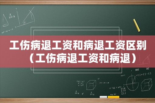工傷病退工資和病退工資區(qū)別（工傷病退工資和病退）