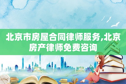 北京市房屋合同律師服務(wù),北京房產(chǎn)律師免費(fèi)咨詢