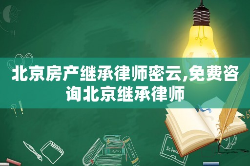 北京房產(chǎn)繼承律師密云,免費(fèi)咨詢北京繼承律師