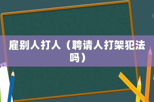 雇別人打人（聘請人打架犯法嗎）