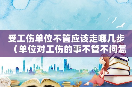 受工傷單位不管應(yīng)該走哪幾步（單位對工傷的事不管不問怎么辦）