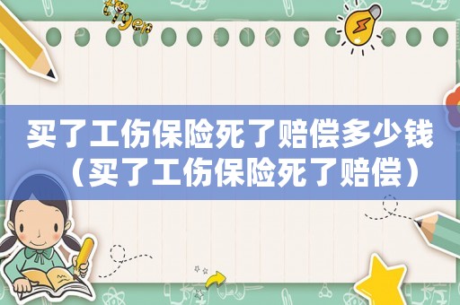 買了工傷保險(xiǎn)死了賠償多少錢（買了工傷保險(xiǎn)死了賠償）