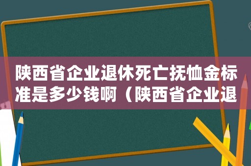 陜西省企業(yè)退休死亡撫恤金標(biāo)準(zhǔn)是多少錢啊（陜西省企業(yè)退休死亡撫恤金標(biāo)準(zhǔn)是多少錢）
