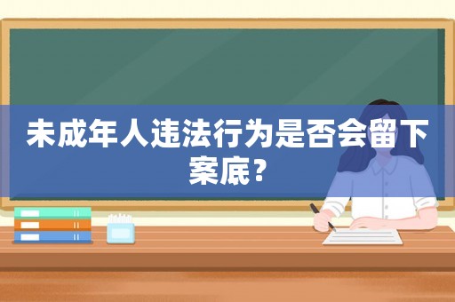 未成年人違法行為是否會留下案底？