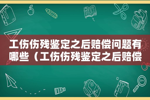 工傷傷殘鑒定之后賠償問題有哪些（工傷傷殘鑒定之后賠償問題）