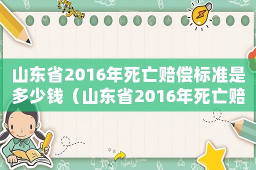 山東省2016年死亡賠償標(biāo)準(zhǔn)是多少錢（山東省2016年死亡賠償標(biāo)準(zhǔn)）