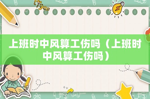 上班時(shí)中風(fēng)算工傷嗎（上班時(shí)中風(fēng)算工傷嗎）