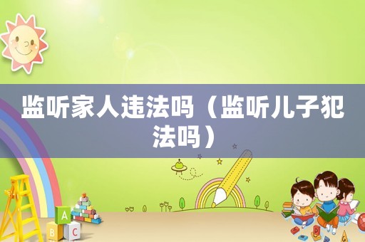 監(jiān)聽家人違法嗎（監(jiān)聽兒子犯法嗎）