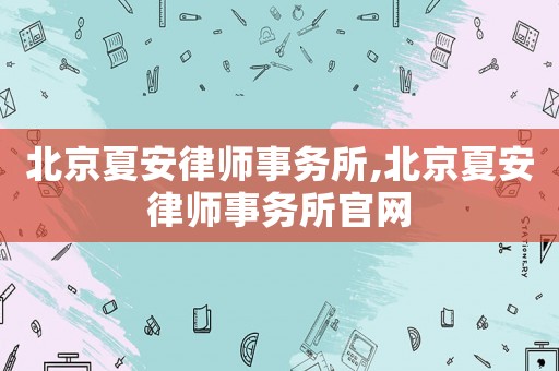 北京夏安律師事務(wù)所,北京夏安律師事務(wù)所官網(wǎng)