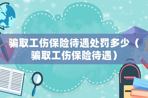 騙取工傷保險待遇處罰多少（騙取工傷保險待遇）