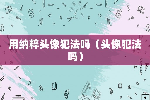 用納粹頭像犯法嗎（頭像犯法嗎）