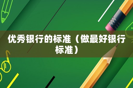 優(yōu)秀銀行的標(biāo)準(zhǔn)（做最好銀行標(biāo)準(zhǔn)）